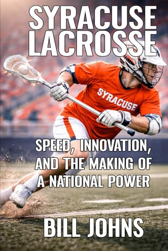 Syracuse Lacrosse: Speed, Innovation, and the Making of a National Power