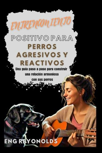 ENTRENAMIENTO POSITIVO PARA PERROS AGRESIVOS Y REACTIVOS: Una guía paso a paso para construir una relación armoniosa con sus perros