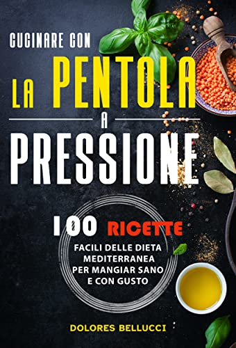 Pentola a Pressione. Il Ricettario Definitivo : Cucinare Con La Pentola A Pressione: 100 Ricette facili della dieta Mediterranea per mangiare sano e con gusto.