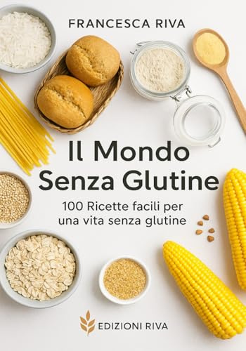 Il Mondo Senza Glutine: 100 Ricette facili per una vita senza Glutine