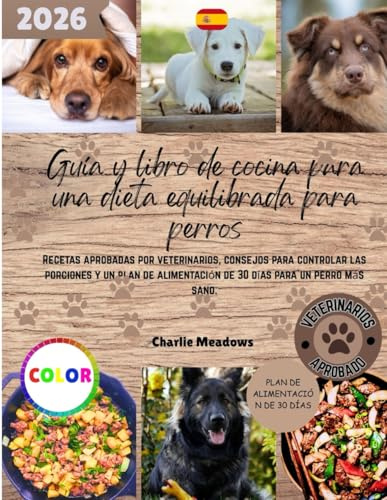Guía y libro de cocina para una dieta equilibrada para perros: Recetas aprobadas por veterinarios, consejos para controlar las porciones y un plan de alimentación de 30 días para un perro más sano