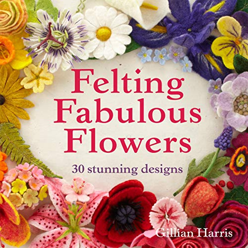 Felting Fabulous Flowers: 30 stunning floral patterns for crafters of all skill levels