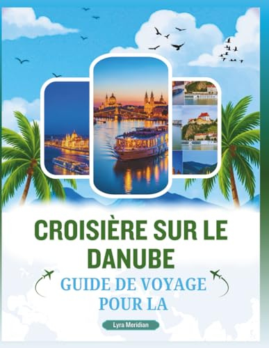 GUIDE DE VOYAGE POUR LA CROISIÈRE SUR LE DANUBE: Un Manuelle complet pour explorer majestueuse voie navigable de la ville, découvrir lieux ... saveurs locales et des trésors culturels
