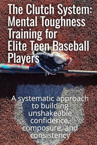The Clutch System: Mental Toughness Training for Elite Teen Baseball Players: A systematic approach to building unshakeable confidence, composure, and consistency