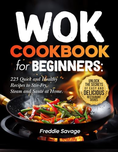 Wok Cookbook for Beginners: 225 Quick and Healthy Recipes to Stir-Fry, Steam and Sauté at Home. Unlock the Secrets of Easy and Delicious Restaurant Dishes