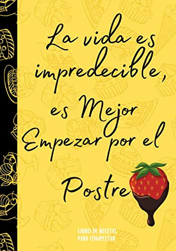 Libro de Recetas para Completar ~ La Vida es Impredecible, es mejor Empezar por el Postre: Divertido Cuaderno de Recetas de Cocina para Escribir en ... índice, espacio para fotos, notas,...)