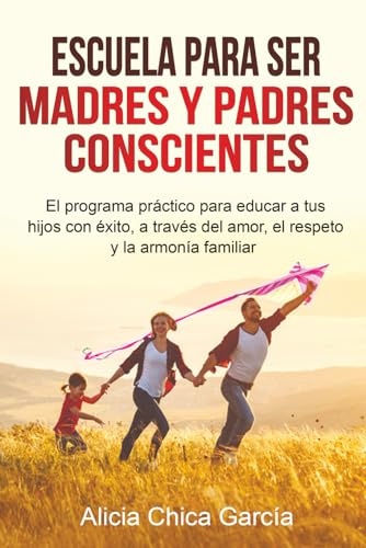 Escuela para ser madres y padres conscientes: El programa práctico para educar a tus hijos con éxito, a través del amor, el respeto y la armonía familiar