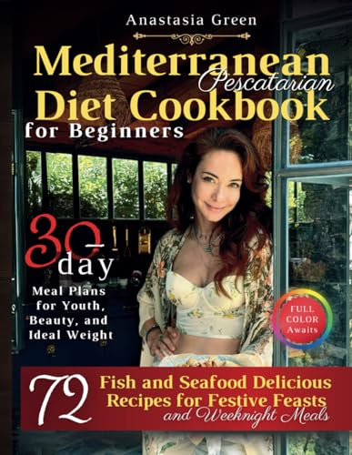Mediterranean Pescatarian Diet Cookbook for Beginners: 72 Delicious Fish and Seafood Recipes for Festive Feasts and Weeknight Meals, 30-day Meal Plans ... Beauty, and Ideal Weight, FULL COLOR Awaits
