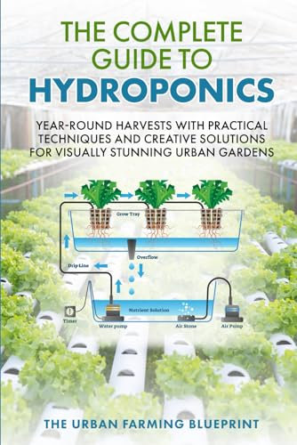 The Complete Guide to Hydroponics: Year-Round Harvests with Practical Techniques and Creative Solutions for Visually Stunning Urban Gardens (The Urban Farming Blueprint)