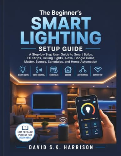 The Beginner’s Smart Lighting Setup Guide: A Step-by-Step User Guide to Smart Bulbs, LED Strips, Ceiling Lights, Alexa, Google Home, Matter, Scenes, Schedules, and Home Automation