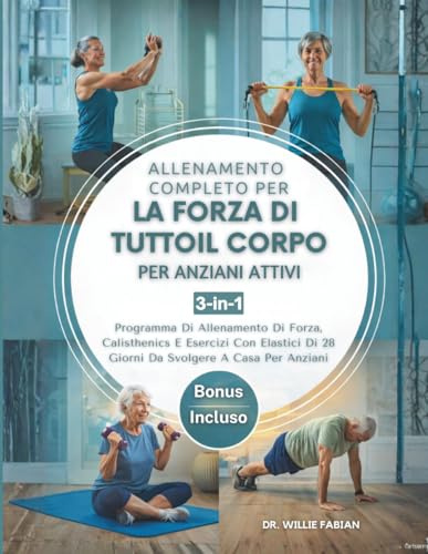 Allenamento Completo Per La Forza Di Tutto Il Corpo Per Anziani Attivi 3 in 1: Programma Di Allenamento Di Forza, Calisthenics E Esercizi Con Elastici Di 28 Giorni Da Svolgere A Casa Per Anziani