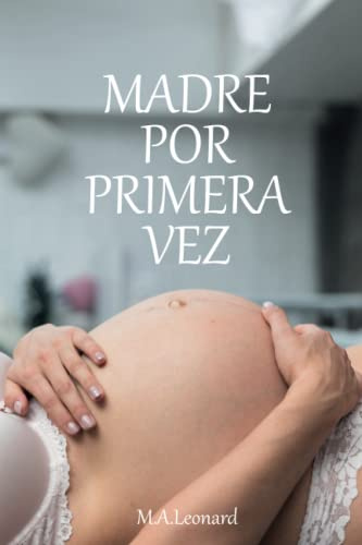 MADRE POR PRIMERA VEZ: GUIA, CONSEJOS PARA MUJERES AL MOMENTO DE SER MADRE DESDE ETAPA DE GESTACION, PARTO, POSTPARTO, HASTA EL PRIMER AÑO DEL NIÑO