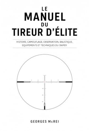 LE MANUEL DU TIREUR D'ÉLITE: Histoire, camouflage, observation, balistique, équipements et techniques du Sniper