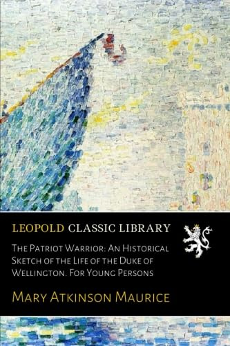 The Patriot Warrior: An Historical Sketch of the Life of the Duke of Wellington. For Young Persons