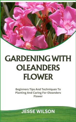 GARDENING WITH OLEANDERS FLOWER: Beginners Tips And Techniques To Planting And Caring For Oleanders Flower