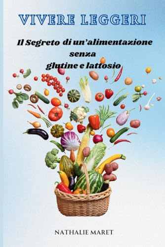 VIVERI LEGGERI: Il Segreto di un'alimentazione senza Glutine e Lattosio