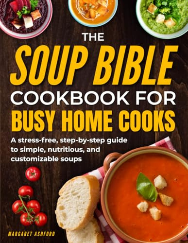 The Soup Bible Cookbook for Busy Home Cooks: A Step-by-Step, No-Stress Guide to Simple, Nourishing and Customizable Soups That Remove Dinner Anxiety, Build Confidence and Make Cooking Calm Again