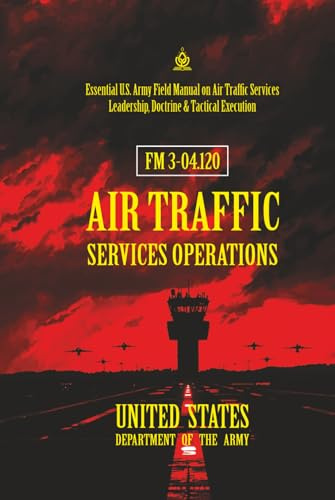 FM 3-04.120 Air Traffic Services Operations: [Annotated] Essential U.S. Army Field Manual on Air Traffic Services Leadership, Doctrine & Tactical Execution