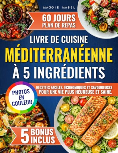 Livre de Cuisine Méditerranéenne à 5 Ingrédients: Recettes Faciles, Economiques et Savoureuses pour une vie plus Heureuse et Saine. Plan de Repas de 60 Jours et PHOTOS EN COULEUR