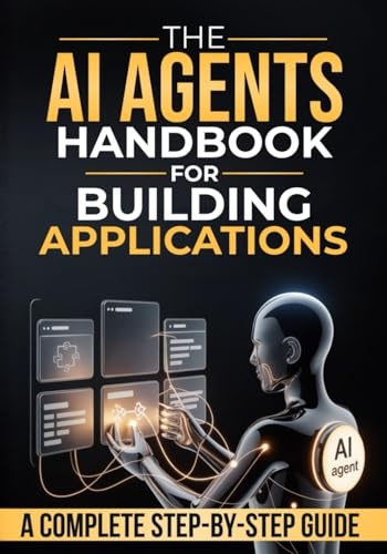 The Ai Agents Handbook for Building Applications: How to Design, Build, and Deploy Applications Powered by AI Agents — A Step-by-Step Guide from Idea to Production