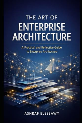 The Art of Enterprise Architecture: A Practical and Reflective Guide to Enterprise Architecture: 1 (Enterprise Architecture - From Foundations to AI-Driven Transformation)