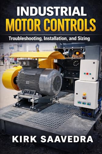 Industrial Motor Control: Troubleshooting, Installation, & Sizing: A Real-World Guide for Electricians and Technicians Working with Motor Starters, Control Circuits, and Industrial Motors
