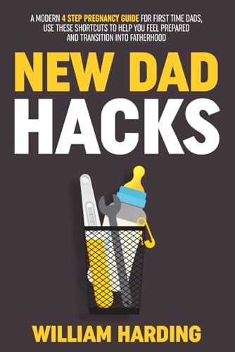 NEW DAD HACKS: A Modern 4 Step Pregnancy Guide For First Time Dads, Use These Shortcuts to Help You Feel Prepared and Transition Into Fatherhood (New Dad Hacks Book Series)