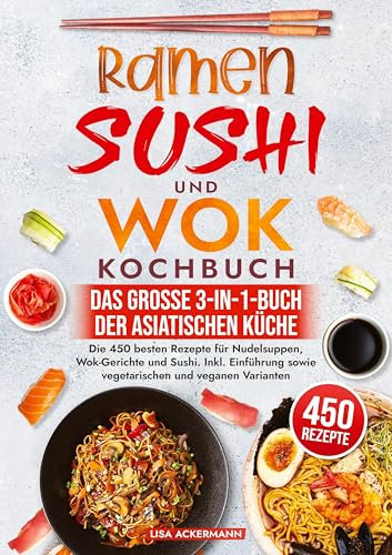 Ramen, Sushi und Wok Kochbuch - Das große 3-in-1-Buch der asiatischen Küche: Die 450 besten Rezepte für Nudelsuppen, Wok-Gerichte und Sushi. Inkl. Einführung sowie vegetarischen und veganen Varianten