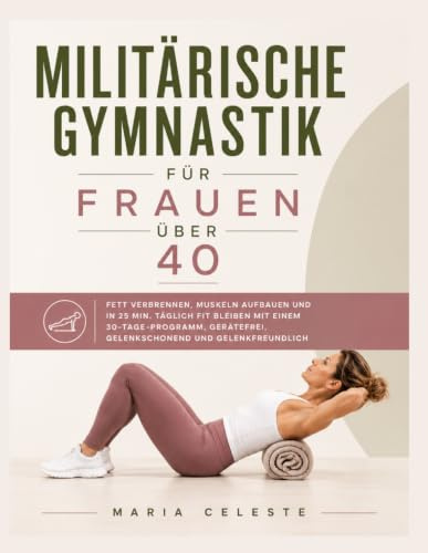 Militärische Gymnastik für Frauen über 40: Fett verbrennen, Muskeln aufbauen und in 25 Min. täglich fit bleiben mit einem 30-Tage-Programm, gerätefrei, gelenkschonend und gelenkfreundlich