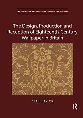The Design, Production and Reception of Eighteenth-Century Wallpaper in Britain (The Histories of Material Culture and Collecting, 1700-1950)