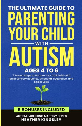 The Ultimate Guide to Parenting Your Child with Autism (Ages 4 to 6): 7 Proven Steps to Nurture Your Child with ASD Build Sensory Routines, Emotional Regulation, and Social Skills