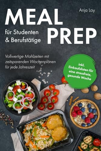 Meal Prep für Studenten & Berufstätige: Vollwertige Mahlzeiten mit zeitsparenden Wochenplänen für jede Jahreszeit inkl. Einkaufslisten für eine stressfreie, gesunde Woche