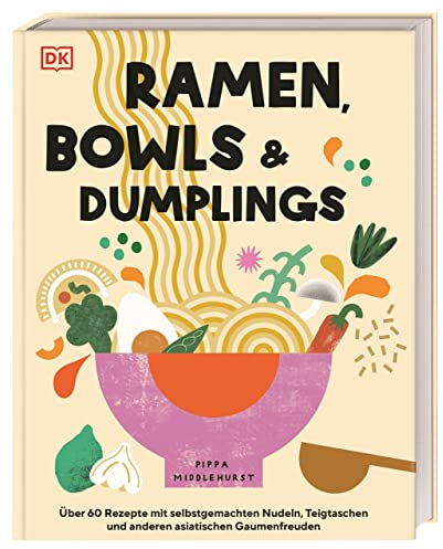 Ramen, Bowls und Dumplings: Über 60 Rezepte mit selbstgemachten Nudeln, Teigtaschen und anderen asiatischen Gaumenfreuden