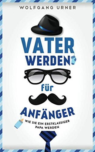Vater werden für Anfänger: Dieser Vater werden Ratgeber enthüllt endlich, wie Sie ein erstklassiger Papa werden & die Zeit von der Schwangerschaft bis ins Kindesalter mühelos meistern mit BONUS