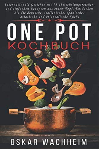 ONE POT KOCHBUCH: Internationale Gerichte mit 75 abwechslungsreichen und einfachen Rezepten aus einem Topf. Entdecken Sie die deutsche, italienische, spanische, asiatische und orientalische Küche