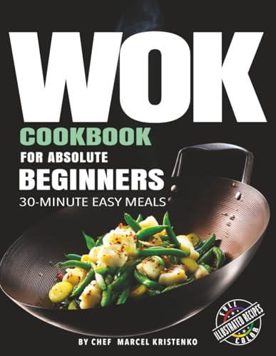 WOK COOKBOOK FOR ABSOLUTE BEGINNERS: 30-Minute Easy Meals - with Full-Color Photos (The Wok Method Series)