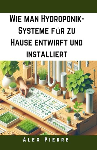 Wie man Hydroponik-Systeme für zu Hause entwirft und installiert: Ein DIY-Leitfaden für Indoor-Gärtnerei, vertikale Gärten und nachhaltigen Gemüseanbau