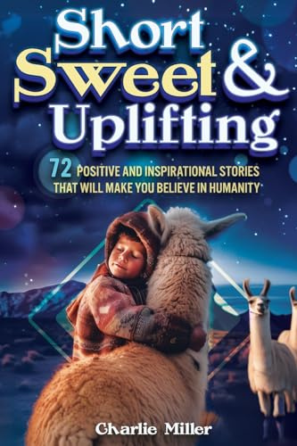 Short Sweet & Uplifting: 72 Positive and Inspirational Stories That Will Make You Believe in Humanity