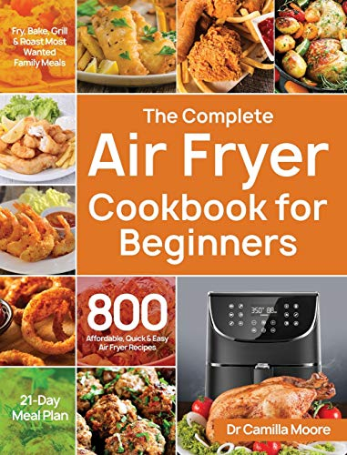 The Complete Air Fryer Cookbook for Beginners: 800 Affordable, Quick & Easy Air Fryer Recipes Fry, Bake, Grill & Roast Most Wanted Family Meals 21-Day Meal Plan
