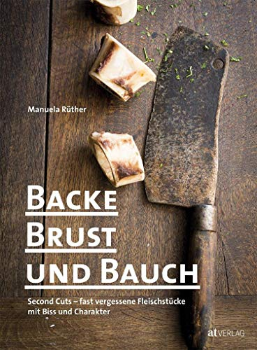 Backe, Brust und Bauch: Second Cuts – fast vergessene Fleischstücke mit Biss und Charakter. Das etwas andere Kochbuch über Fleisch