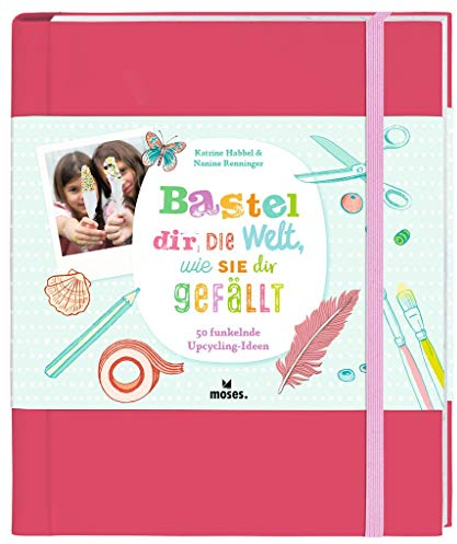 Bastel dir die Welt, wie sie dir gefällt! |Ein Bastelbuch für neugierige und kreative Kinder | Spannende Ideen für Mädchen ab 7 Jahren: 50 funkelnde Upcycling-Ideen