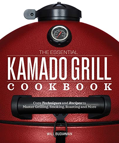 The Essential Kamado Grill Cookbook: Core Techniques and Recipes to Master Grilling, Smoking, Roasting, and More