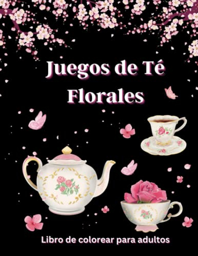 Juegos de Té Florales - Libro de colorear para adultos: 50 Diseños de tazas de té delicadas, adornadas con flores