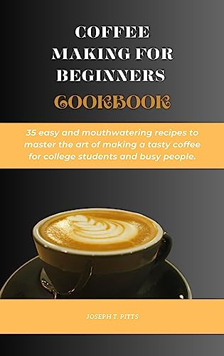 COFFEE MAKING FOR BEGINNERS COOKBOOK: 35 easy and mouthwatering recipes to master the art of making a tasty coffee for college students and busy people.