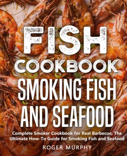 Fish Cookbook: Smoking Fish and Seafood: Complete Smoker Cookbook for Real Barbecue, The Ultimate How-To Guide for Smoking Fish and Seafood
