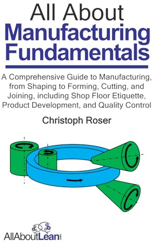 All About Manufacturing Fundamentals: A Comprehensive Guide to Manufacturing, from Shaping to Forming, Cutting, and Joining, including Shop Floor ... and Quality Control (All About Lean)