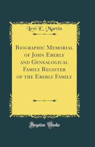Biographic Memorial of John Eberly and Genealogical Family Register of the Eberly Family (Classic Reprint)