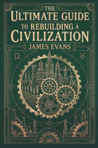 The Ultimate Guide to Rebuilding a Civilization: A Technical Manual for the Post-Collapse Era