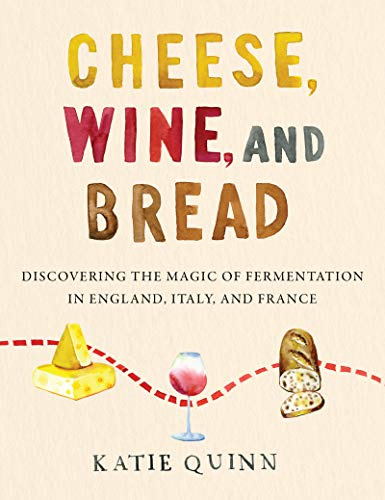 Cheese, Wine, and Bread: Discovering the Magic of Fermentation in England, Italy, and France – A Personal Travelogue and Cookbook for Foodies