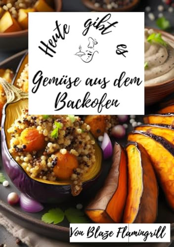 Heute gibt es - Gemüse aus dem Backofen: 30 tolle Rezepte für Gemüse aus dem Backofen